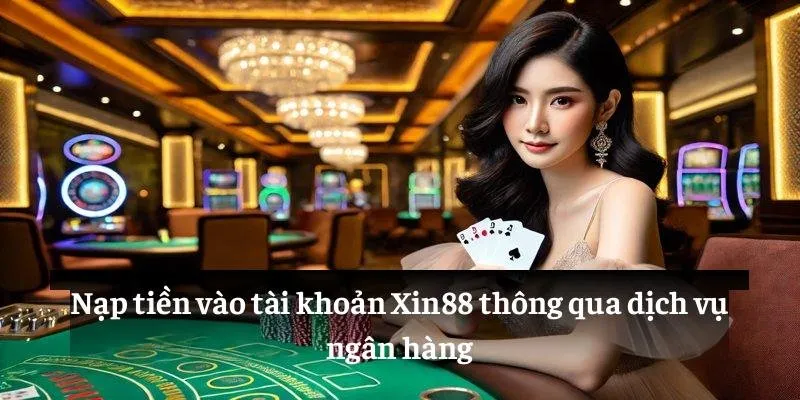 Nạp tiền vào tài khoản Xin88 thông qua dịch vụ ngân hàng