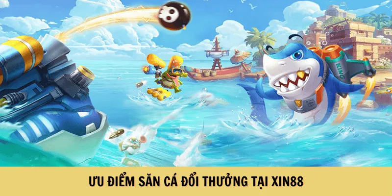 Ưu điểm săn cá đổi thưởng tại XIN88
